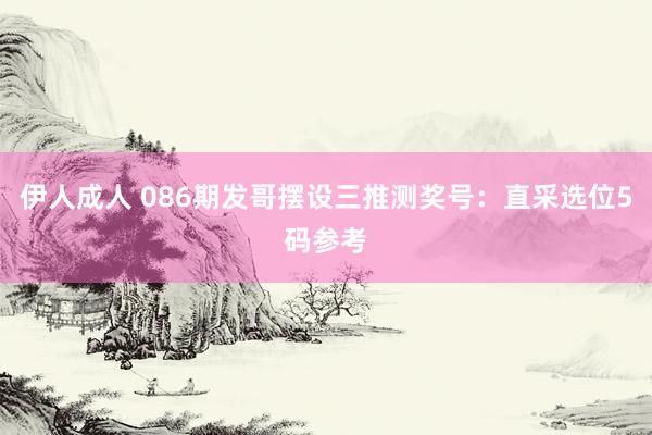伊人成人 086期发哥摆设三推测奖号：直采选位5码参考