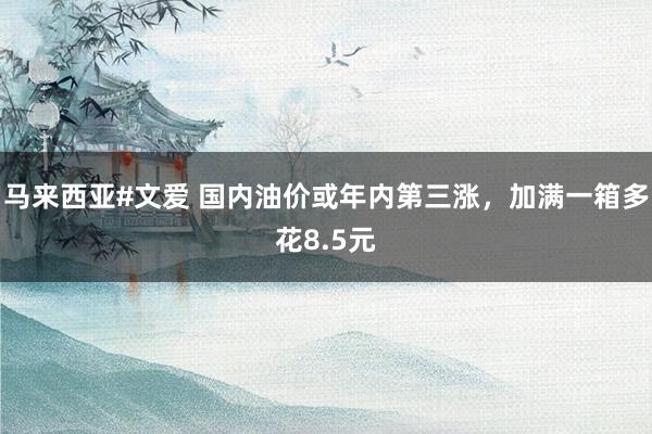 马来西亚#文爱 国内油价或年内第三涨，加满一箱多花8.5元