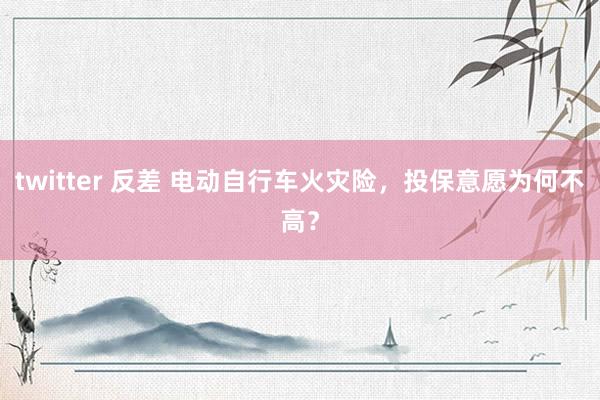 twitter 反差 电动自行车火灾险，投保意愿为何不高？