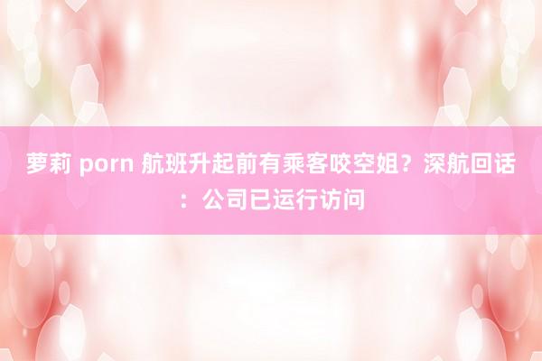 萝莉 porn 航班升起前有乘客咬空姐？深航回话：公司已运行访问