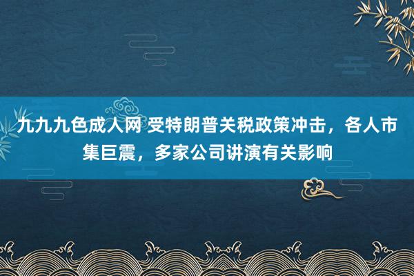 九九九色成人网 受特朗普关税政策冲击，各人市集巨震，多家公司讲演有关影响