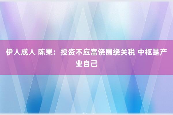 伊人成人 陈果：投资不应富饶围绕关税 中枢是产业自己