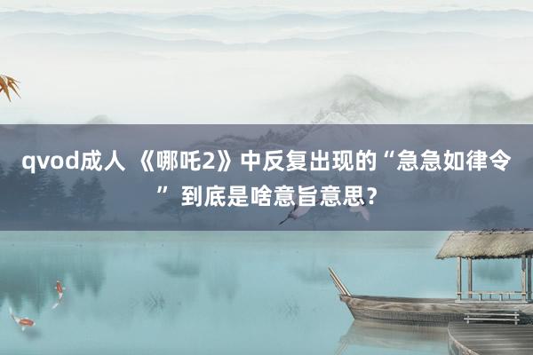 qvod成人 《哪吒2》中反复出现的“急急如律令” 到底是啥意旨意思？