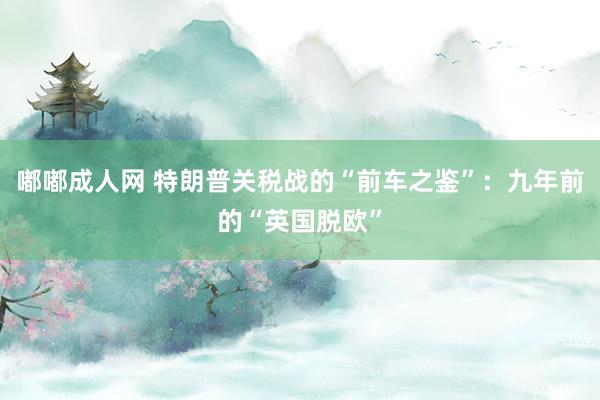 嘟嘟成人网 特朗普关税战的“前车之鉴”：九年前的“英国脱欧”