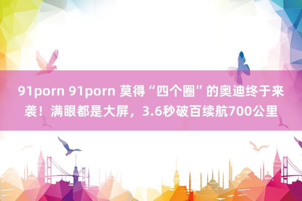 91porn 91porn 莫得“四个圈”的奥迪终于来袭！满眼都是大屏，3.6秒破百续航700公里