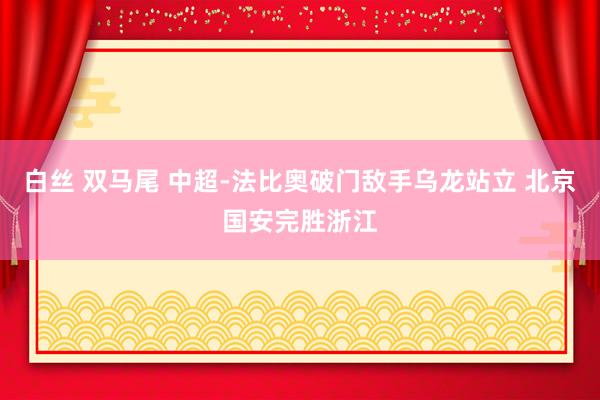 白丝 双马尾 中超-法比奥破门敌手乌龙站立 北京国安完胜浙江