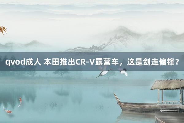 qvod成人 本田推出CR-V露营车，这是剑走偏锋？