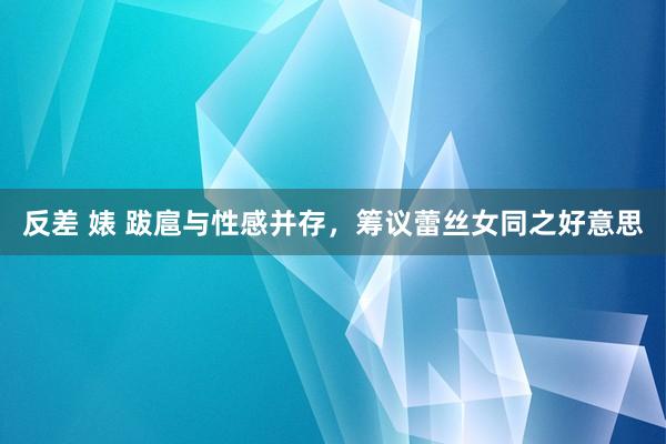 反差 婊 跋扈与性感并存，筹议蕾丝女同之好意思