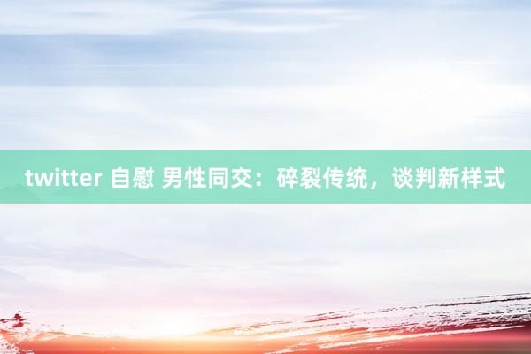 twitter 自慰 男性同交：碎裂传统，谈判新样式