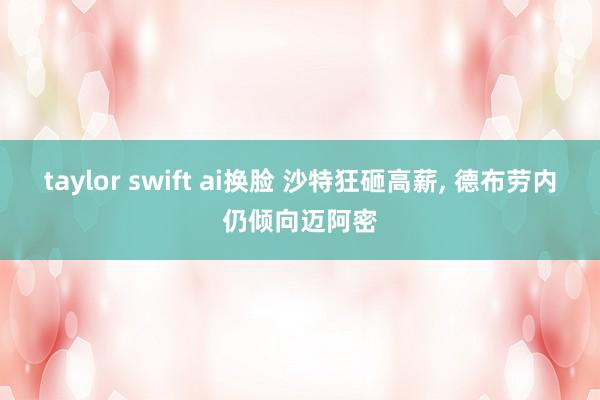 taylor swift ai换脸 沙特狂砸高薪， 德布劳内仍倾向迈阿密
