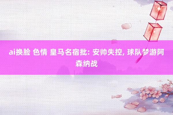 ai换脸 色情 皇马名宿批: 安帅失控， 球队梦游阿森纳战