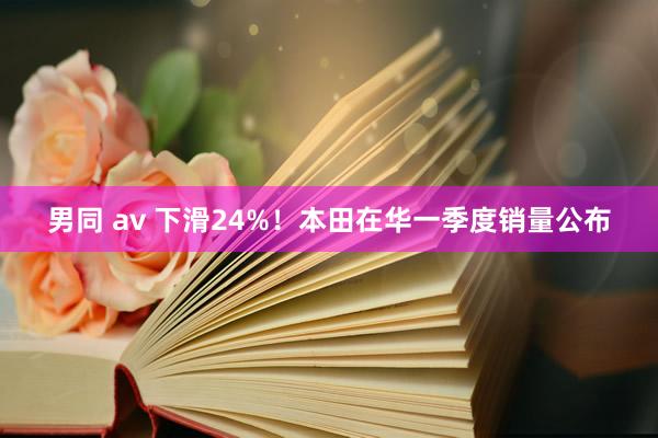 男同 av 下滑24%！本田在华一季度销量公布