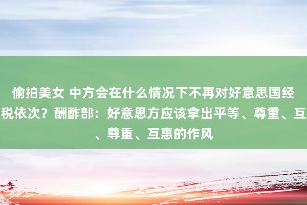 偷拍美女 中方会在什么情况下不再对好意思国经受平等关税依次？酬酢部：好意思方应该拿出平等、尊重、互惠的作风