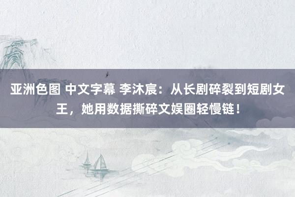 亚洲色图 中文字幕 李沐宸：从长剧碎裂到短剧女王，她用数据撕碎文娱圈轻慢链！