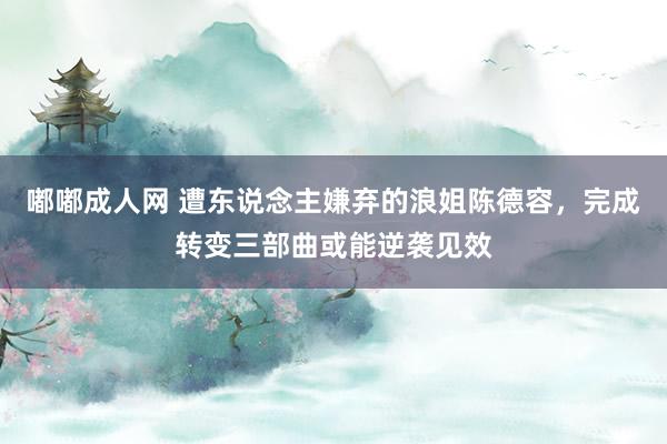 嘟嘟成人网 遭东说念主嫌弃的浪姐陈德容，完成转变三部曲或能逆袭见效