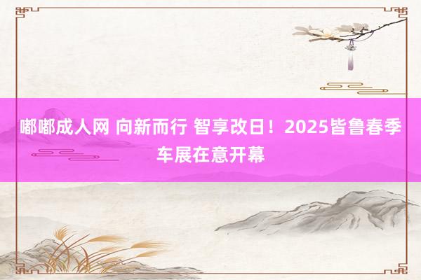 嘟嘟成人网 向新而行 智享改日！2025皆鲁春季车展在意开幕