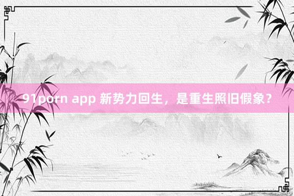 91porn app 新势力回生，是重生照旧假象？