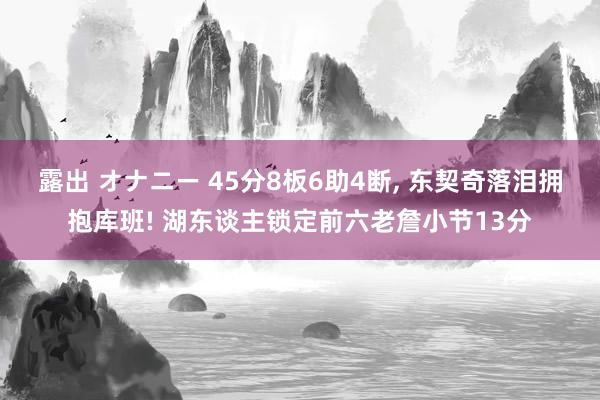 露出 オナニー 45分8板6助4断， 东契奇落泪拥抱库班! 湖东谈主锁定前六老詹小节13分