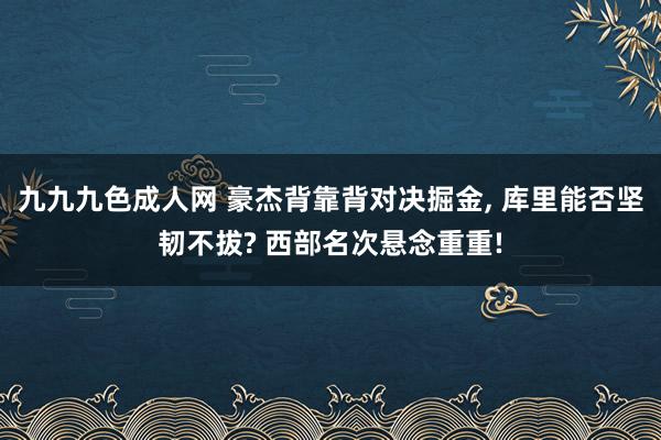 九九九色成人网 豪杰背靠背对决掘金， 库里能否坚韧不拔? 西部名次悬念重重!