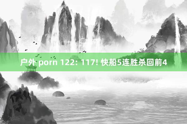 户外 porn 122: 117! 快船5连胜杀回前4