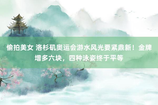 偷拍美女 洛杉矶奥运会游水风光要紧鼎新！金牌增多六块，四种泳姿终于平等