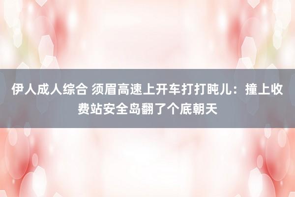 伊人成人综合 须眉高速上开车打打盹儿：撞上收费站安全岛翻了个底朝天