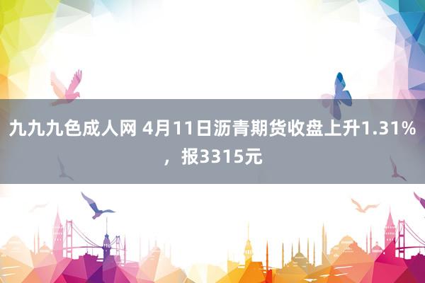 九九九色成人网 4月11日沥青期货收盘上升1.31%，报3315元