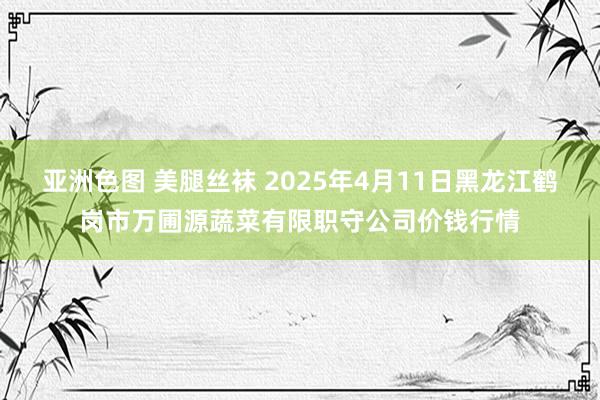 亚洲色图 美腿丝袜 2025年4月11日黑龙江鹤岗市万圃源蔬菜有限职守公司价钱行情