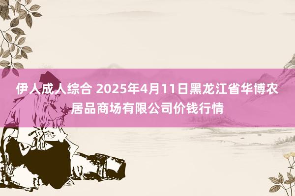 伊人成人综合 2025年4月11日黑龙江省华博农居品商场有限公司价钱行情