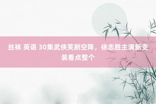 丝袜 英语 30集武侠笑剧空降，徐志胜主演新变装看点整个