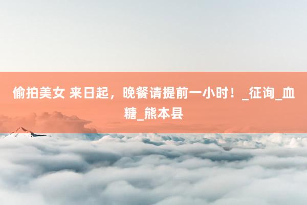 偷拍美女 来日起，晚餐请提前一小时！_征询_血糖_熊本县