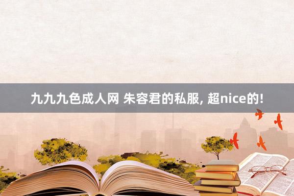 九九九色成人网 朱容君的私服， 超nice的!