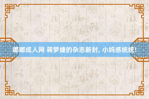 嘟嘟成人网 蒋梦婕的杂志新封， 小妈感统统!