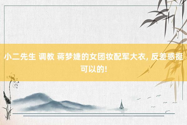 小二先生 调教 蒋梦婕的女团妆配军大衣， 反差感挺可以的!