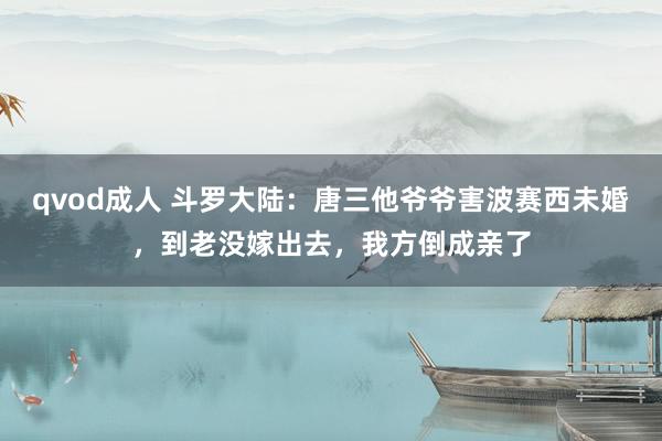 qvod成人 斗罗大陆：唐三他爷爷害波赛西未婚，到老没嫁出去，我方倒成亲了