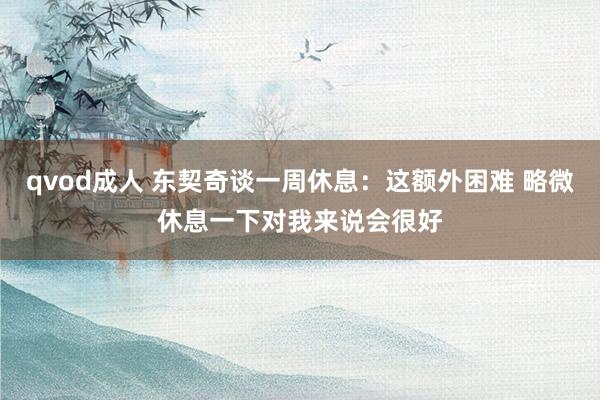 qvod成人 东契奇谈一周休息：这额外困难 略微休息一下对我来说会很好