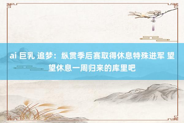 ai 巨乳 追梦：纵贯季后赛取得休息特殊进军 望望休息一周归来的库里吧