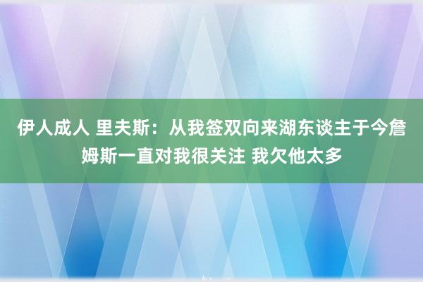 伊人成人 里夫斯：从我签双向来湖东谈主于今詹姆斯一直对我很关注 我欠他太多