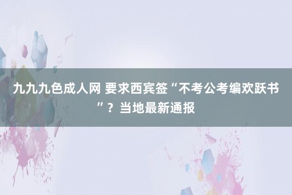 九九九色成人网 要求西宾签“不考公考编欢跃书”？当地最新通报