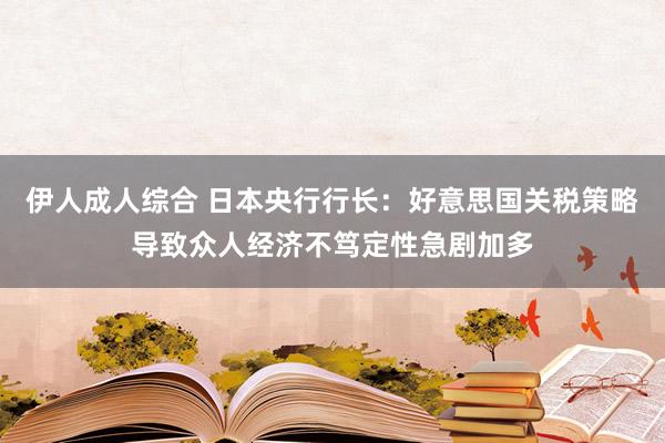 伊人成人综合 日本央行行长：好意思国关税策略导致众人经济不笃定性急剧加多