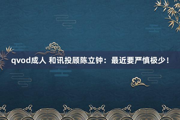qvod成人 和讯投顾陈立钟：最近要严慎极少！