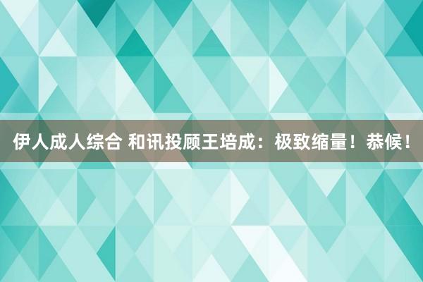 伊人成人综合 和讯投顾王培成：极致缩量！恭候！