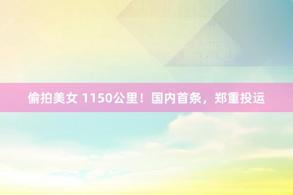 偷拍美女 1150公里！国内首条，郑重投运