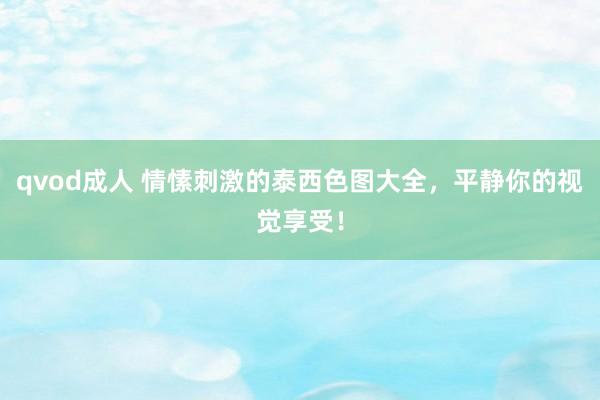 qvod成人 情愫刺激的泰西色图大全，平静你的视觉享受！