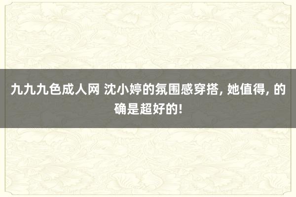 九九九色成人网 沈小婷的氛围感穿搭， 她值得， 的确是超好的!