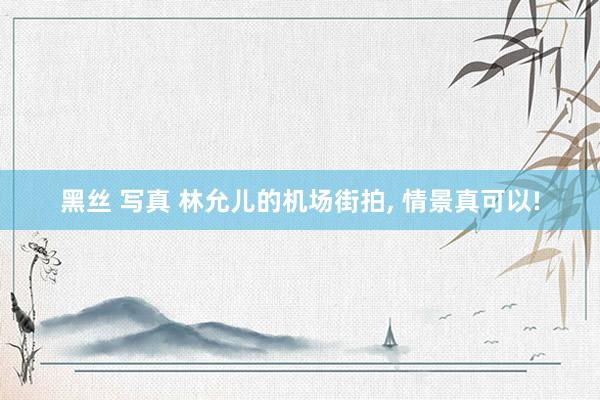 黑丝 写真 林允儿的机场街拍， 情景真可以!