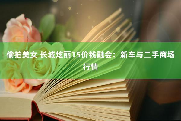 偷拍美女 长城炫丽15价钱融会：新车与二手商场行情