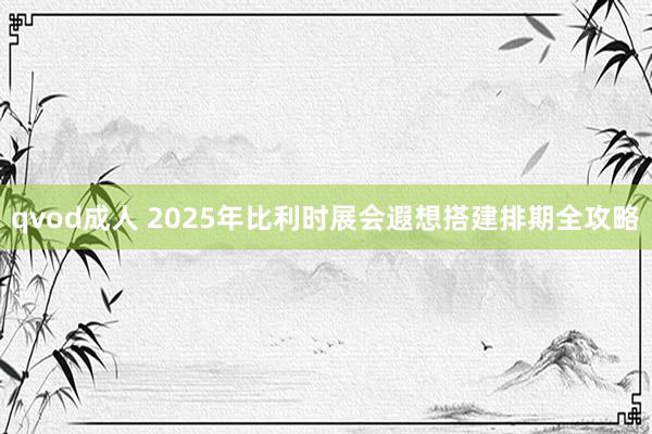 qvod成人 2025年比利时展会遐想搭建排期全攻略