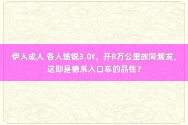 伊人成人 各人途锐3.0t，开8万公里故障频发，这即是德系入口车的品性？