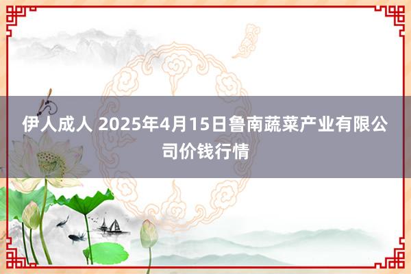 伊人成人 2025年4月15日鲁南蔬菜产业有限公司价钱行情